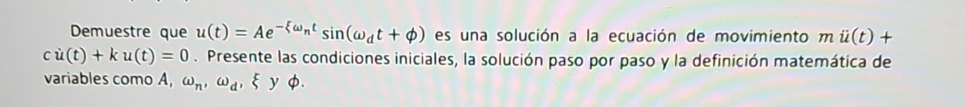 Demuestre que \( u(t)=A e^{-\xi \omega_{n} t} \sin \left(\omega_{d} t+\phi\right) \) es una solución a la ecuación de movimie