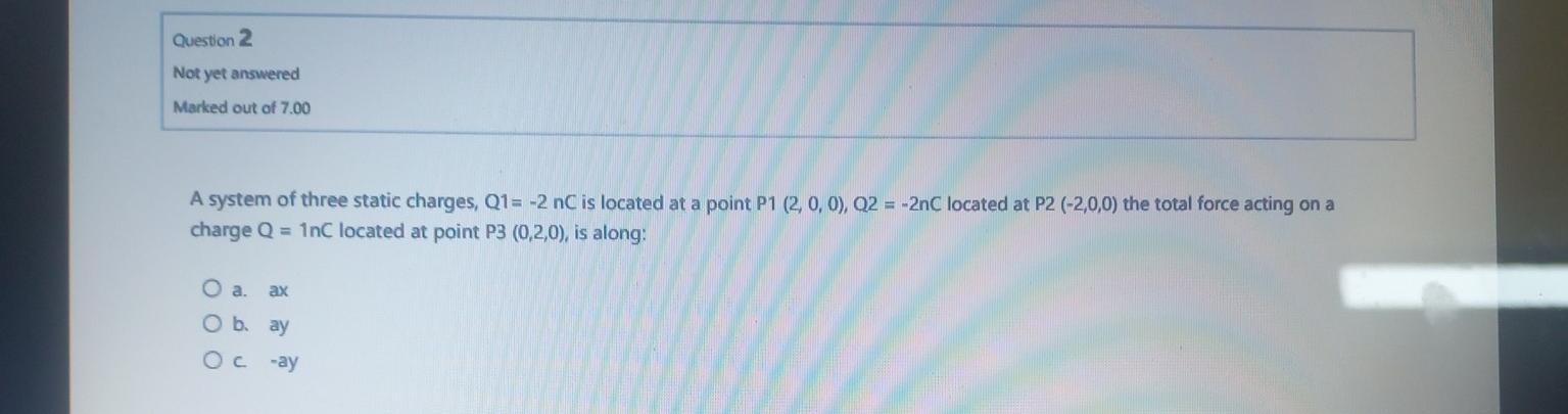 A system of three static charges, \( \mathrm{Q} 1=-2 \mathrm{nC} \) is located at a point \( \mathrm{P} 1(2,0,0), \mathrm{Q} 