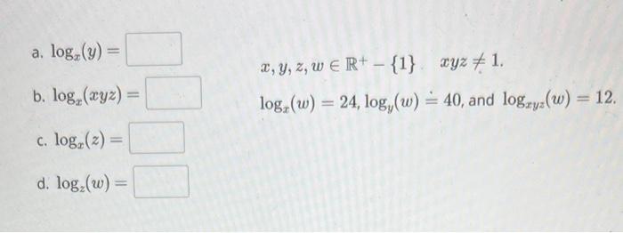 a. \( \log _{x}(y)= \) \( x, y, z, w \in \mathbb{R}^{+}-\{1\} \quad x y z \neq 1 \) b. \( \log _{x}(x y z)= \) \( \log _{x}(w