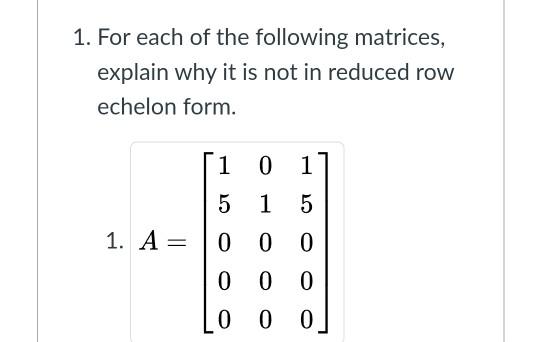 1. For each of the following matrices, explain why it is not in reduced row echelon form.
1. \( A=\left[\begin{array}{lll}1 &