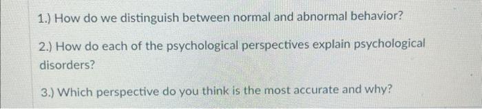 1.) How do we distinguish between normal and abnormal behavior?
2.) How do each of the psychological perspectives explain psy