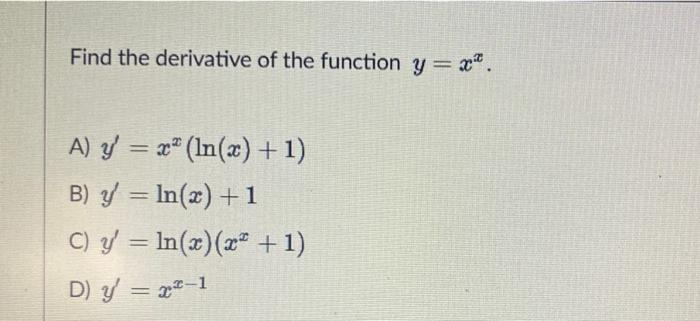 Find the derivative of the function \( y=x^{x} \). A) \( y^{\prime}=x^{x}(\ln (x)+1) \) B) \( y^{\prime}=\ln (x)+1 \) C) \( y