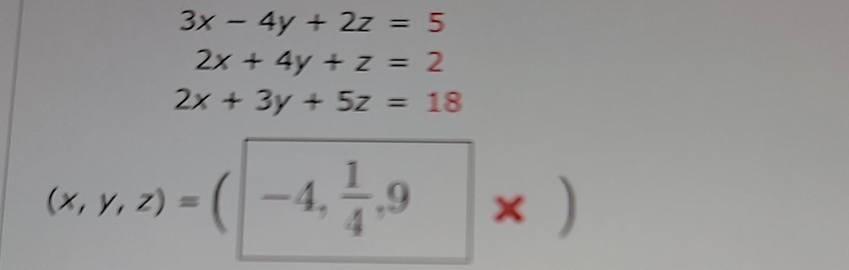 \( 3 x-4 y+2 z=5 \) \( 2 x+4 y+z=2 \) \( 2 x+3 y+5 z=18 \) \( (x, y, z)=\left(-4, \frac{1}{4}, 9 x\right) \)