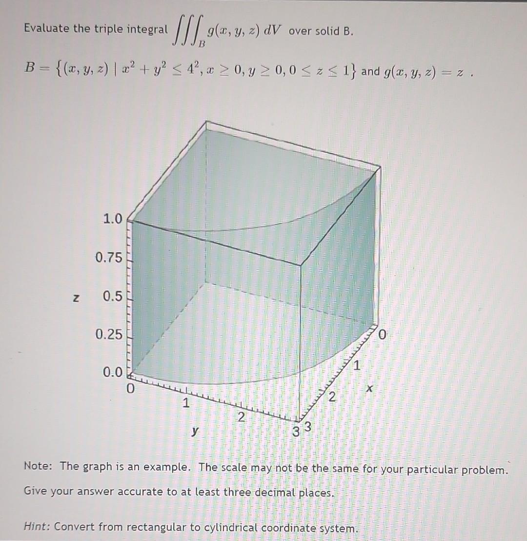 Evaluate the triple integral IS1960, y, z) dV over solid B. B = {(x, y, z) | x2 + y2 < 4², x > 0, y > 0,0 <z <1} and g(x, y,