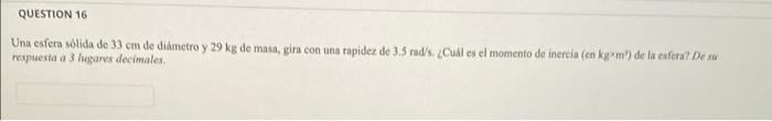 Una esfera solida de \( 33 \mathrm{~cm} \) de diámetro y \( 29 \mathrm{~kg} \) de masa, gira con una rapidez de \( 3.5 \) rad