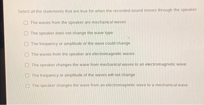 Select all the statements that are true for when the recorded sound moves through the speaker
The waves from the speaker are