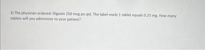 Solved 3) The physician ordered: Digoxin 250mcg po qid. The | Chegg.com