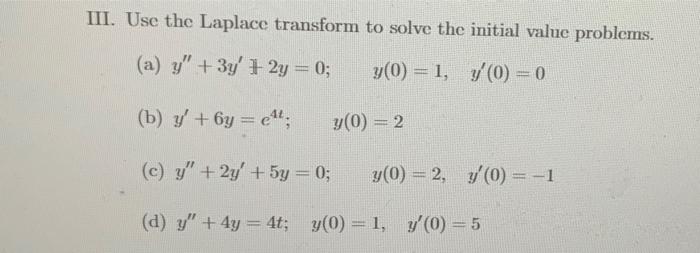 III. Use the Laplace transform to solve the initial value problems. (a) y + 3y2y = 0; y(0) = 1, y(0) = 0 (b) y +6y=e¹¹; (c