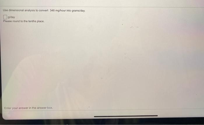 Use dimensional analysis to convert 348 mg/hour into grams/day. g/day Please round to the tenths place. Enter your answer in