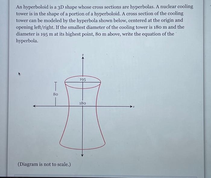 An hyperboloid is a 3 D shape whose cross sections are hyperbolas. A nuclear cooling tower is in the shape of a portion of a