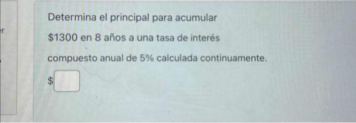 Determina el principal para acumular \( \$ 1300 \) en 8 años a una tasa de interés compuesto anual de \( 5 \% \) calculada co