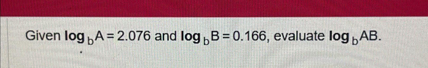 Solved Given logbA=2.076 ﻿and logbB=0.166, ﻿evaluate logbAB. | Chegg.com