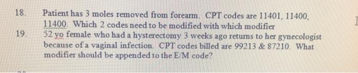 18. 19 Patient has 3 moles removed from forearm. CPT codes are 11401, 11400, 11400. Which 2 codes need to be modified with wh