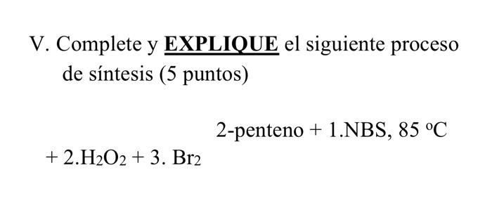 V. Complete y EXPLIQUE el siguiente proceso de síntesis (5 puntos) \[ +2 . \mathrm{H}_{2} \mathrm{O}_{2}+3 . \mathrm{Br}_{2}