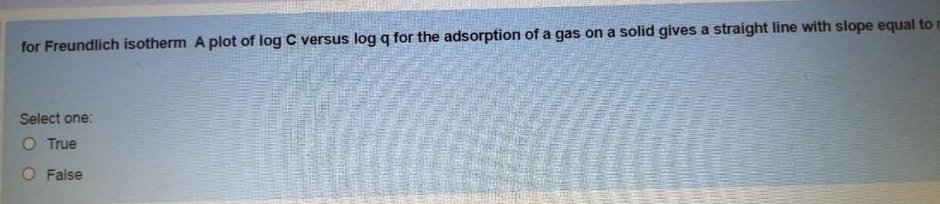 for Freundlich isotherm A plot of log C versus log q for the adsorption of a gas on a solid gives a straight line with slope