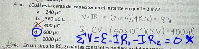 * 3. ¿Cuál es la carga del capacitor en el instante en que. \( I=2 \mathrm{~mA} \) ? a. \( 240 \mu \mathrm{C} \) b. \( 360 \m