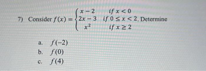 7) Consider \( f(x)=\left\{\begin{array}{cl}x-2 & \text { if } x<0 \\ 2 x-3 & \text { if } 0 \leq x<2 \\ x^{2} & \text { if }