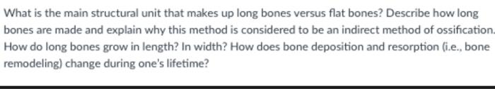 What is the main structural unit that makes up long bones versus flat bones? Describe how long bones are made and explain why