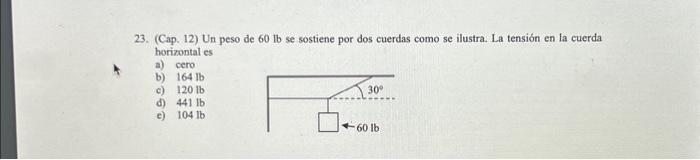 23. (Cap. 12) Un peso de \( 60 \mathrm{lb} \) se sostiene por dos cuerdas como se ilustra. La tensión en la cuerda horizontal