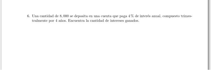 6. Una cantidad de 8,000 se deposita en una cuenta que paga \( 4 \% \) de interés anual, compuesto trimestralmente por 4 años