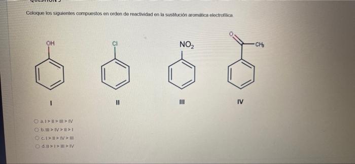 Coloque los siguientes compuestos en orden de reactividad en la sustitución aromatica electrofilica OH NO2 CH II III IV ai >