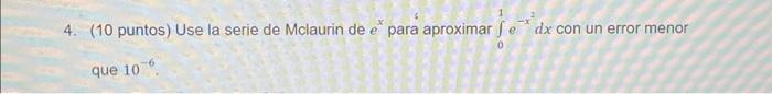 4. (10 puntos) Use la serie de Mclaurin de \( e^{x} \) para aproximar \( \int_{0}^{1} e^{-x^{2}} d x \) con un error menor qu