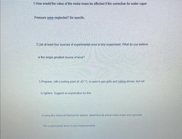 1. How would the value of the molar mass be affected if the correction for water vapor
Pressure were neglected? Be specific.
