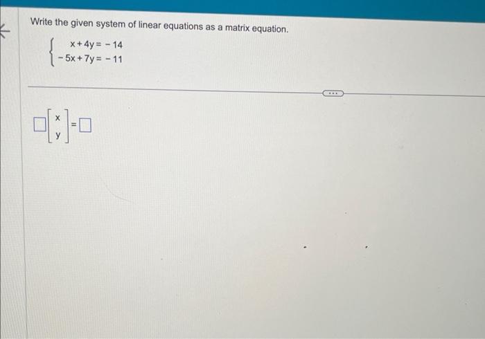 Write the given system of linear equations as a matrix equation.
\[
\left\{\begin{array}{r}
x+4 y=-14 \\
-5 x+7 y=-11
\end{ar