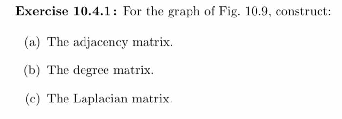 Exercise 10.4.1: for the graph of fig. 10.9, construct: (a) the adjacency matrix. (b) the degree matrix. (c) the laplacian ma