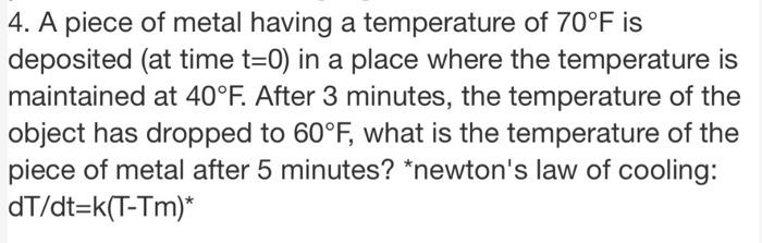 4. A piece of metal having a temperature of 70°F is deposited (at time t=0) in a place where the temperature is maintained at