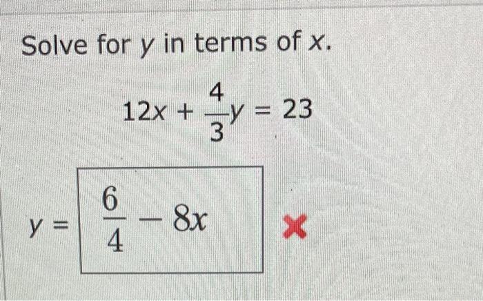 Solve for \( y \) in terms of \( x \) \[ 12 x+\frac{4}{3} y=23 \] \[ y=\frac{6}{4}-8 x \]