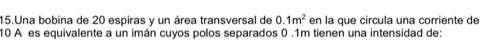 15.Una bobina de 20 espiras y un área transversal de 0.1m² en la que circula una corriente de 10 A es equivalente a un imán c