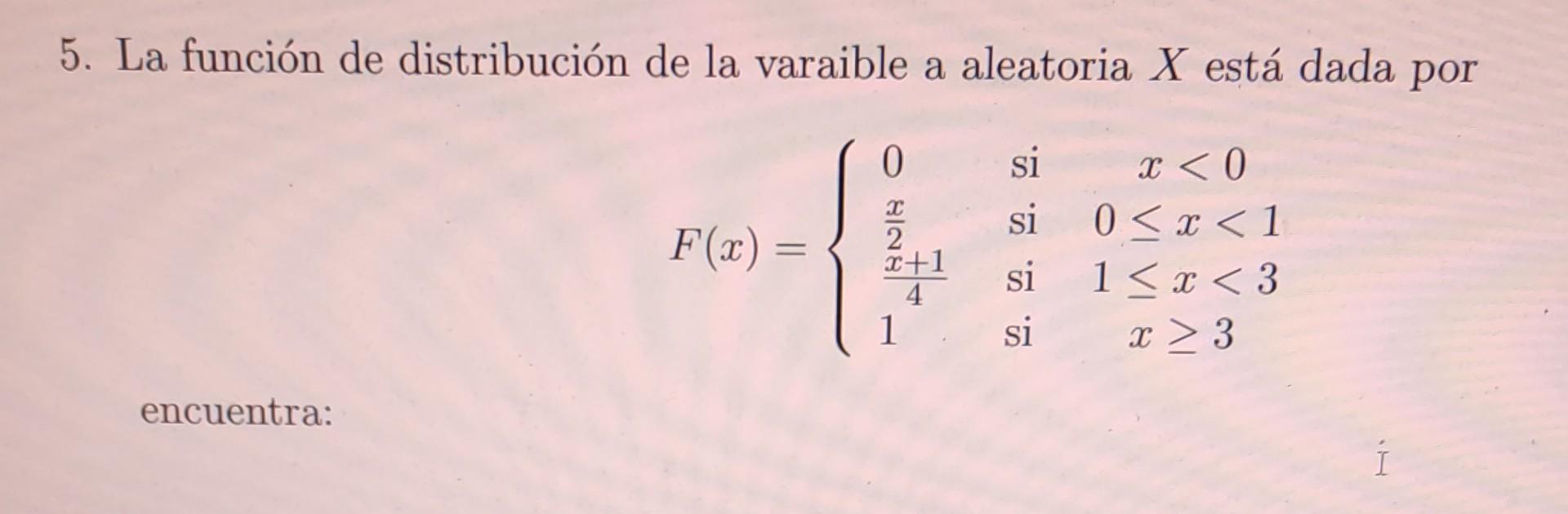 5. La función de distribución de la varaible a aleatoria \( X \) está dada por \[ F(x)=\left\{\begin{array}{llc} 0 & \text {