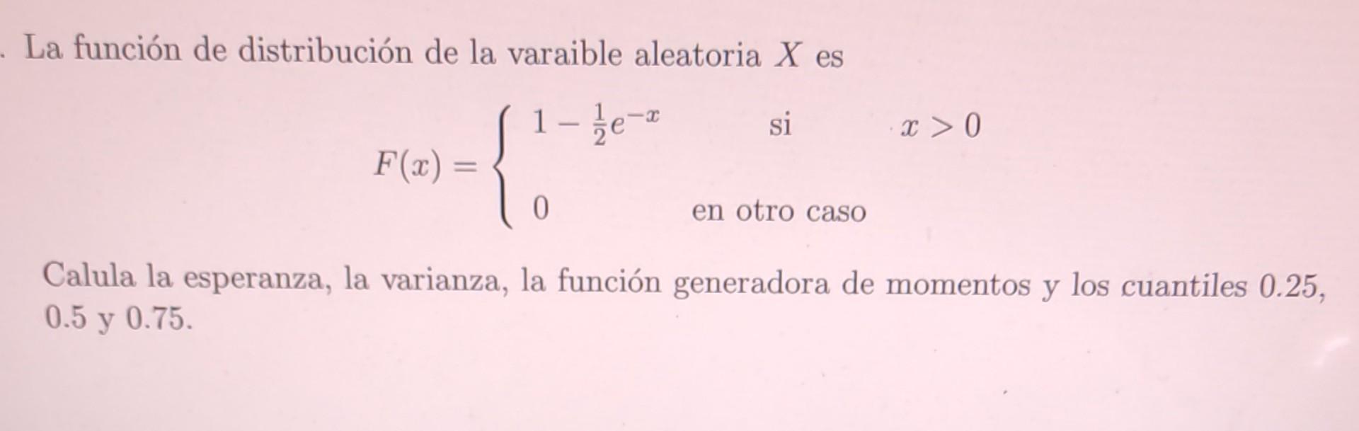 La función de distribución de la varaible aleatoria \( X \) es \[ F(x)=\left\{\begin{array}{lcl} 1-\frac{1}{2} e^{-x} & \text