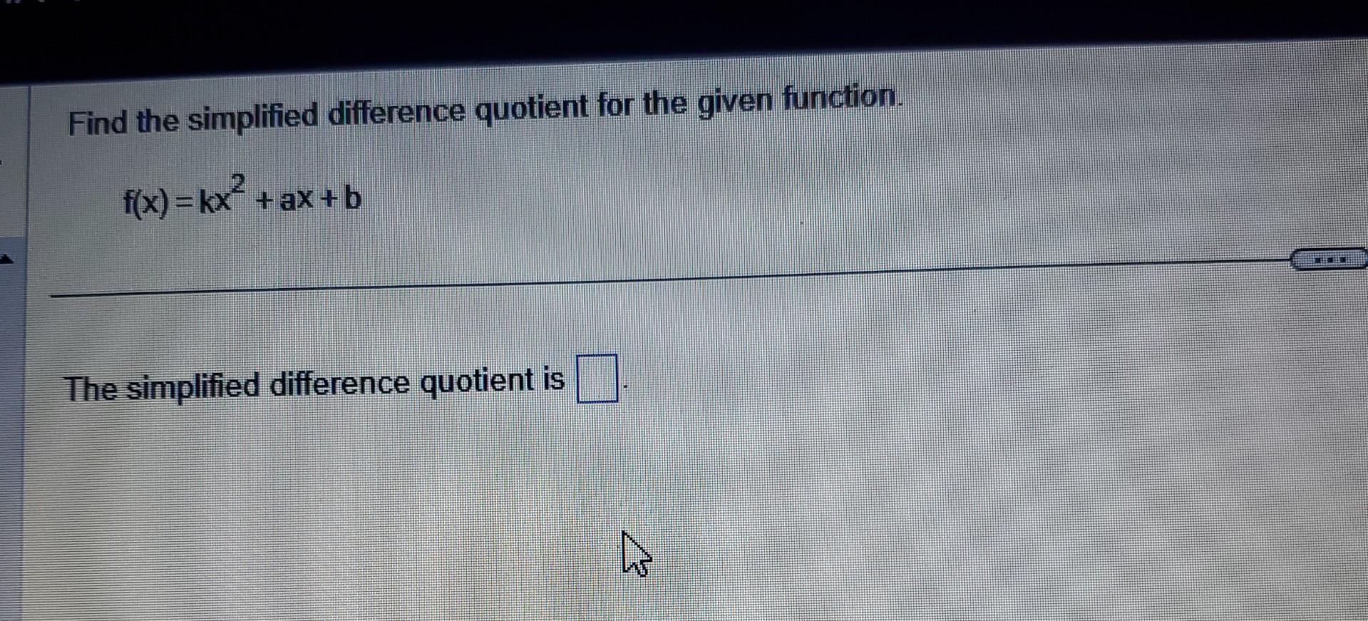 Find the simpliiied difference quotient for the given function.
\[
f(x)=k x^{2}+a x+b
\]
The simplified difference quotient i