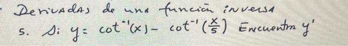 Derivadas de una función inversa 5. Di \( y=\cot ^{-1}(x)-\cot ^{-1}\left(\frac{x}{5}\right) \) Encuentrn \( y^{\prime} \)