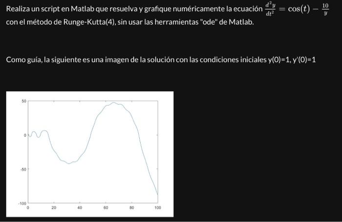 Realiza un script en Matlab que resuelva y grafique numéricamente la ecuación \( \frac{d^{2} y}{d t^{2}}=\cos (t)-\frac{10}{y