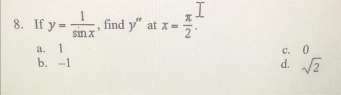 8. If \( y=\frac{1}{\sin x} \), find \( y^{\prime \prime} \) at \( x=\frac{\pi}{2} \). a. 1 c. 0 b. \( -1 \) d. \( \sqrt{2} \