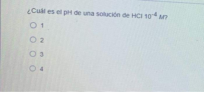 ¿Cuál es el pH de una solución de HCI 10-4 M? O 1 O 2 O 3 O4