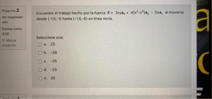 Pregunta 2 Sin responder aún Puntúa como 4.00 P Marcar pregunta Encuentre el trabajo hecho por la fuerza F= 3xya, + 4(x2-z2)a