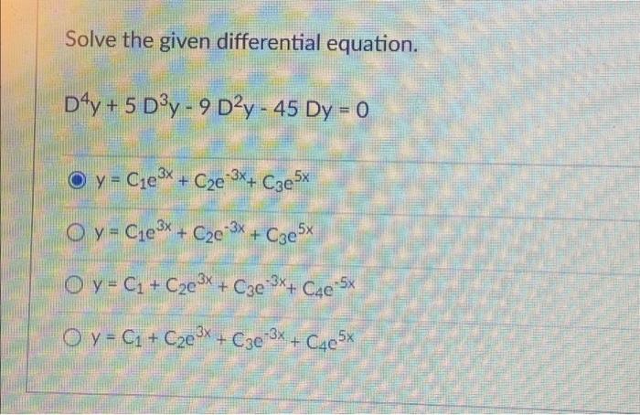 Solve the given differential equation. D4y + 5 Dºy - 9 Dºy - 45 Dy = 0 O y = Cle3X + Cze -3x+ Cze5x O y = Cie3* + C22*3* + Cz