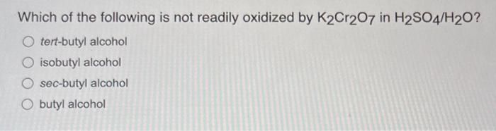 Which of the following is not readily oxidized by K2Cr2O7 in H2SO4/H2O?
O tert-butyl alcohol
O isobutyl alcohol
sec-butyl alc