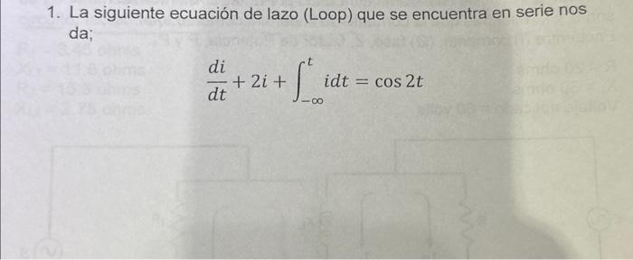 1. La siguiente ecuación de lazo (Loop) que se encuentra en serie nos da; \[ \frac{d i}{d t}+2 i+\int_{-\infty}^{t} i d t=\co