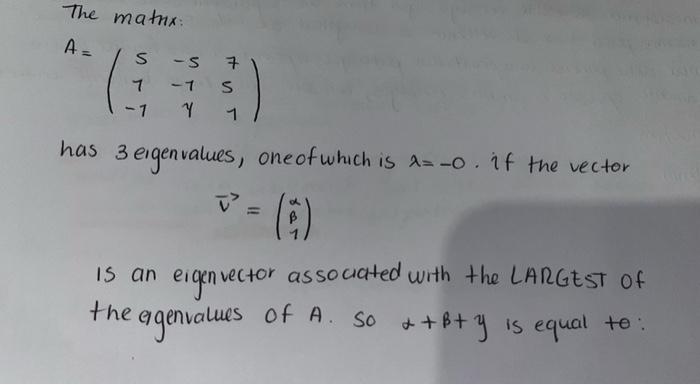 The matnx:
A =
S-S 7
-1 S
Y
1
?
has 3 eigenvalues, one of which is ?= -0. if the vector
- (2)
²
vector associated with the LA