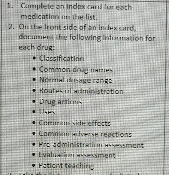 1. Complete an index card for each medication on the list. 2. On the front side of an index card, document the following info