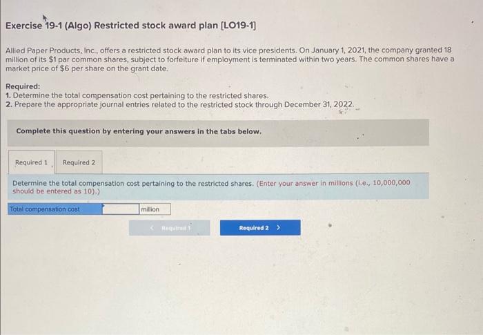 Exercise 19-1 (Algo) Restricted stock award plan [LO19-1]
Allied Paper Products, Inc., offers a restricted stock award plan t