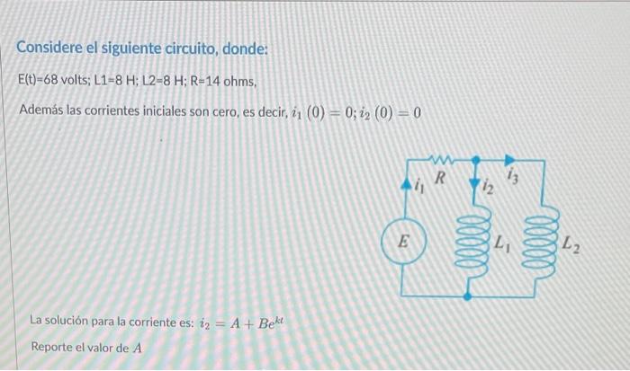 Considere el siguiente circuito, donde: \( E(t)=68 \) volts; \( L 1=8 \mathrm{H} ; L 2=8 \mathrm{H} ; R=14 \) ohms, Además la