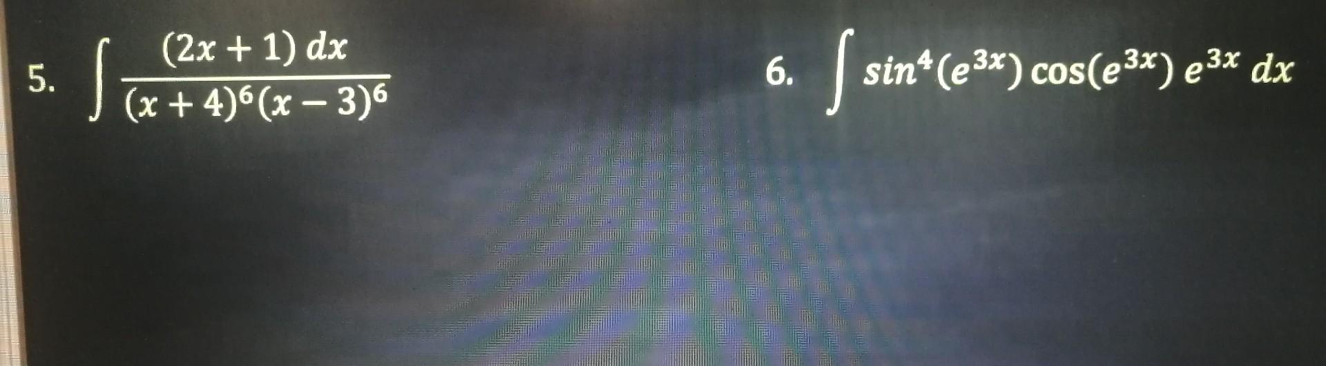 5. \( \int \frac{(2 x+1) d x}{(x+4)^{6}(x-3)^{6}} \) 6. \( \int \sin ^{4}\left(e^{3 x}\right) \cos \left(e^{3 x}\right) e^{3