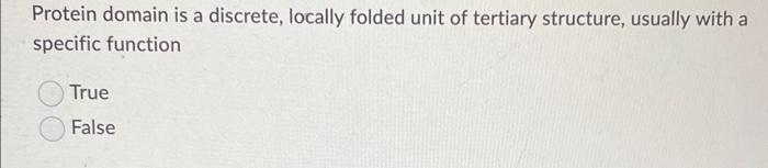 Protein domain is a discrete, locally folded unit of tertiary structure, usually with a specific function
True
False