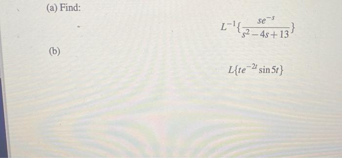 (a) Find: \[ L^{-1}\left\{\frac{s e^{-s}}{s^{2}-4 s+13}\right\} \] (b) \[ L\left\{t e^{-2 t} \sin 5 t\right\} \]